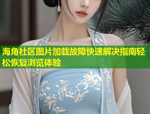 海角社区图片加载故障快速解决指南轻松恢复浏览体验  第1张