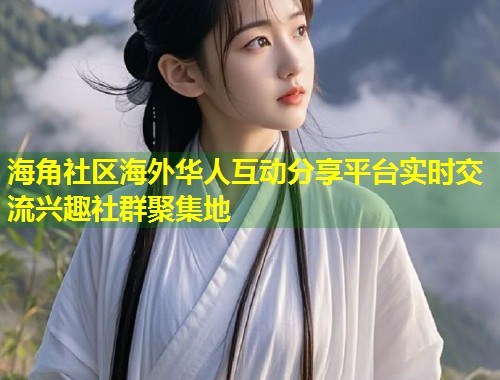 海角社区海外华人互动分享平台实时交流兴趣社群聚集地  第1张