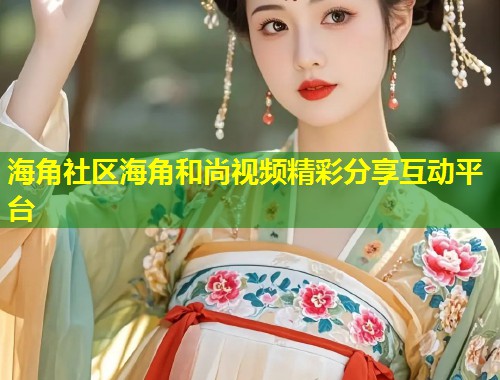 海角社区海角和尚视频精彩分享互动平台  第1张