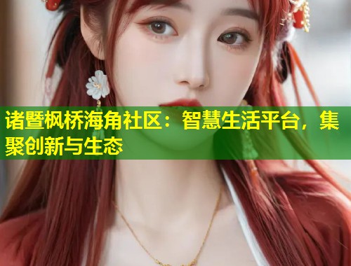 诸暨枫桥海角社区：智慧生活平台，集聚创新与生态  第1张