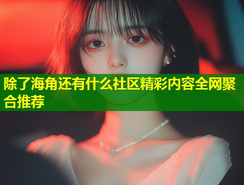 除了海角还有什么社区精彩内容全网聚合推荐  第1张